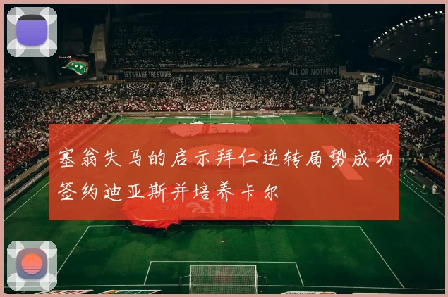 塞翁失马的启示拜仁逆转局势成功签约迪亚斯并培养卡尔