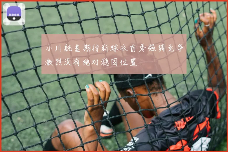 小川航基期待新球衣首秀强调竞争激烈没有绝对稳固位置