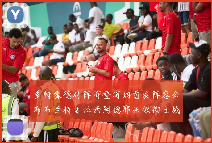 多特蒙德对阵海登海姆首发阵容公布布兰特吉拉西阿德耶米领衔出战