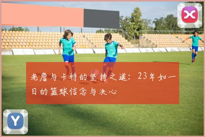 老詹与卡特的坚持之道：23年如一日的篮球信念与决心