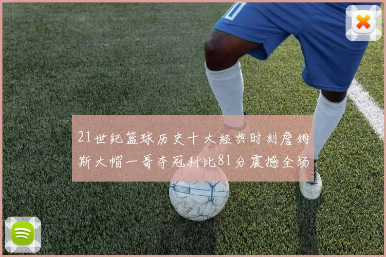 21世纪篮球历史十大经典时刻詹姆斯大帽一哥夺冠科比81分震撼全场