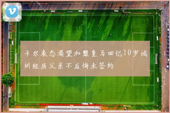 卡尔表态渴望加盟皇马回忆10岁试训经历父亲不后悔未签约