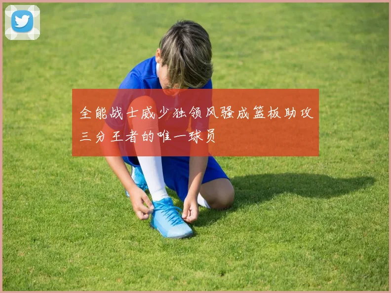 全能战士威少独领风骚成篮板助攻三分王者的唯一球员
