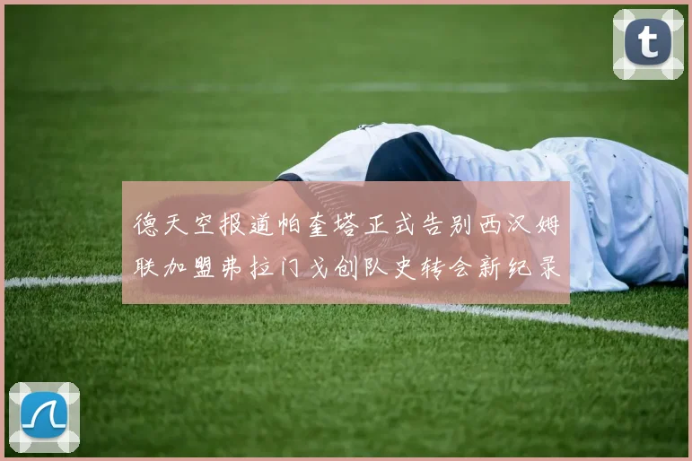 德天空报道帕奎塔正式告别西汉姆联加盟弗拉门戈创队史转会新纪录