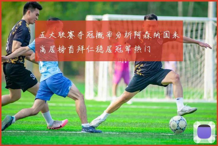 五大联赛夺冠概率分析阿森纳国米高居榜首拜仁稳居冠军热门