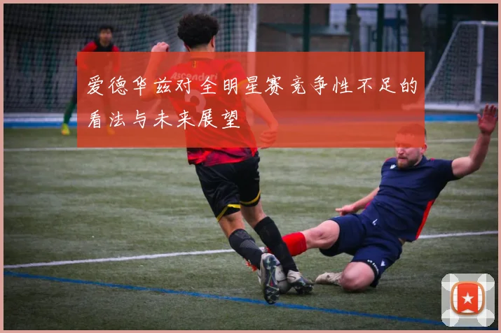 爱德华兹对全明星赛竞争性不足的看法与未来展望